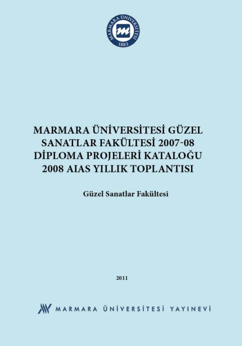 Marmara Üniversitesi Güzel Sanatlar Fakültesi 2007-08 Diploma Projeleri Kataloğu 2008 AIAS Yıllık Toplantısı=Marmara University Faculty of Fine Arts 2007-08 Catalogue of Diploma Projects 2008 Annual AIAS Meeting